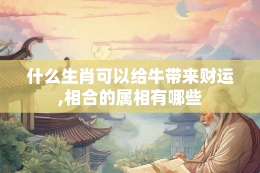 什么生肖可以给牛带来财运,相合的属相有哪些