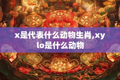 x是代表什么动物生肖,xylo是什么动物