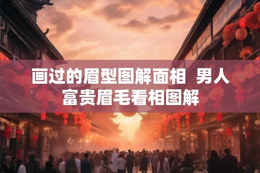 画过的眉型图解面相  男人富贵眉毛看相图解