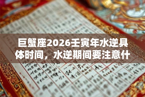 巨蟹座2026壬寅年水逆具体时间,水逆期间要注意什么? 巨蟹座2026壬寅年水逆具体时间,水逆期间要注意什么?