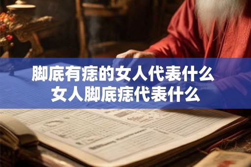 脚底有痣的女人代表什么 女人脚底痣代表什么 脚底有痣的女人代表什么 女人脚底痣代表什么