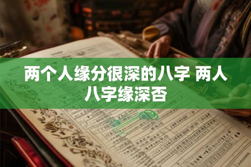 两个人缘分很深的八字 两人八字缘深否
