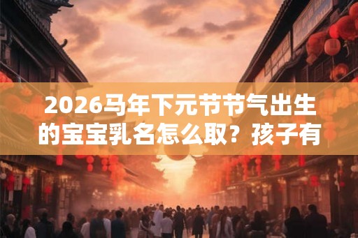 2026马年下元节节气出生的宝宝乳名怎么取？孩子有什么寓言吗？