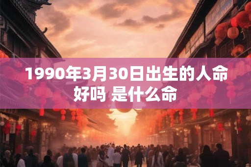 1990年3月30日出生的人命好吗 是什么命