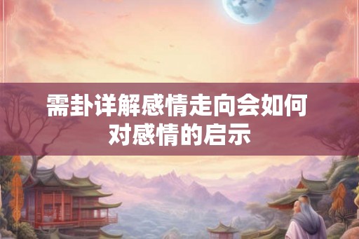 需卦详解感情走向会如何 对感情的启示
