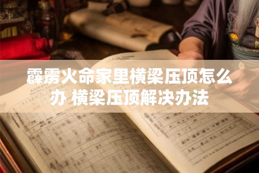 霹雳火命家里横梁压顶怎么办 横梁压顶解决办法