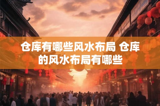 仓库有哪些风水布局 仓库的风水布局有哪些