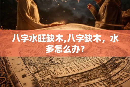 八字水旺缺木,八字缺木，水多怎么办？