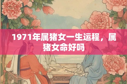 1971年属猪女一生运程,属猪女命好吗 1971年属猪女一生运程,属猪女命好吗