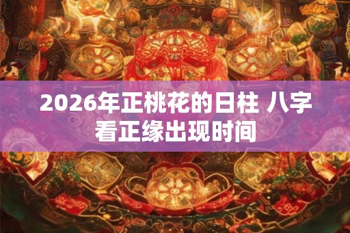 2026年正桃花的日柱 八字看正缘出现时间 2026年正桃花的日柱 八字看正缘出现时间