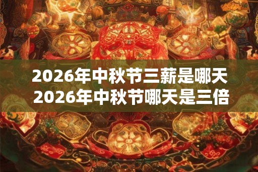 2026年中秋节三薪是哪天 2026年中秋节哪天是三倍工资
