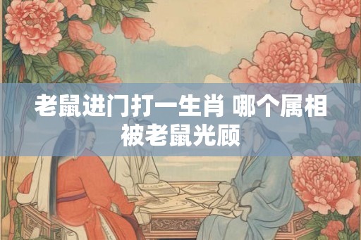 老鼠进门打一生肖 哪个属相被老鼠光顾