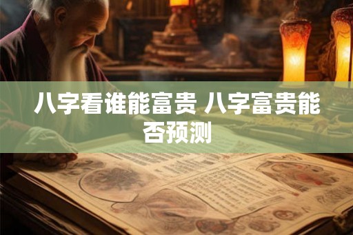 八字看谁能富贵 八字富贵能否预测 八字看谁能富贵 八字富贵能否预测