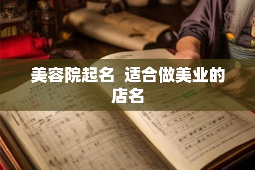 美容院起名 适合做美业的店名 美容院起名 适合做美业的店名