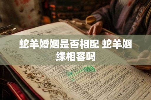 蛇羊婚姻是否相配 蛇羊姻缘相容吗