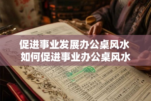 促进事业发展办公桌风水 如何促进事业办公桌风水