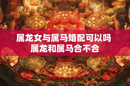 属龙女与属马婚配可以吗 属龙和属马合不合