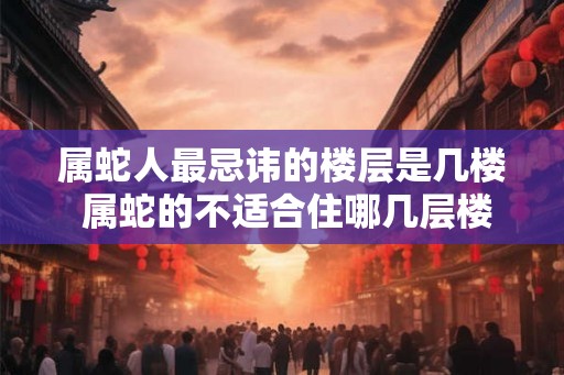 属蛇人最忌讳的楼层是几楼 属蛇的不适合住哪几层楼