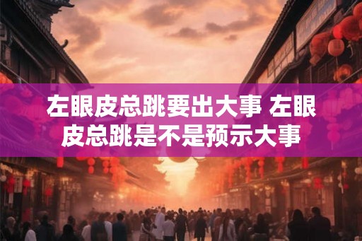 左眼皮总跳要出大事 左眼皮总跳是不是预示大事