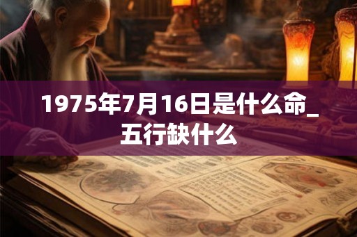 1975年7月16日是什么命_五行缺什么 1975年7月16日是什么命_五行缺什么