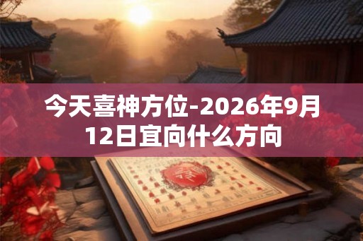 今天喜神方位-2026年9月12日宜向什么方向