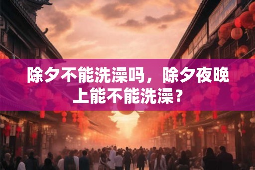 除夕不能洗澡吗，除夕夜晚上能不能洗澡？