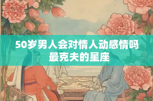 50岁男人会对情人动感情吗  最克夫的星座