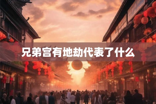 兄弟宫有地劫代表了什么
