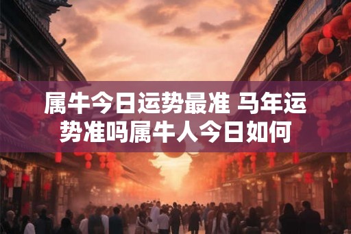 属牛今日运势最准 马年运势准吗属牛人今日如何