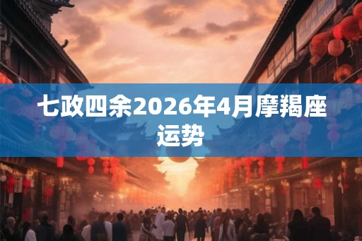 七政四余2026年4月摩羯座运势 七政四余2026年4月摩羯座运势