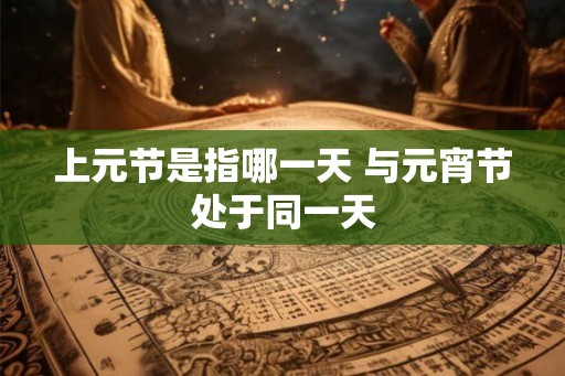 上元节是指哪一天 与元宵节处于同一天