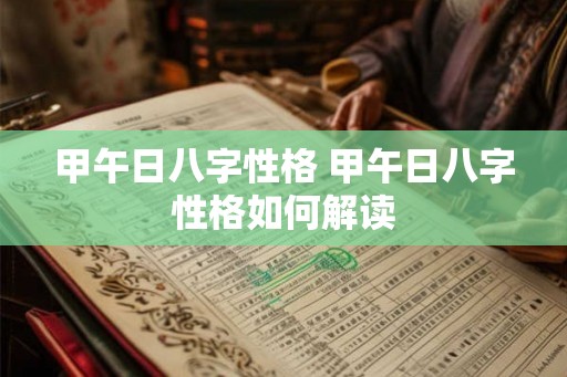 甲午日八字性格 甲午日八字性格如何解读