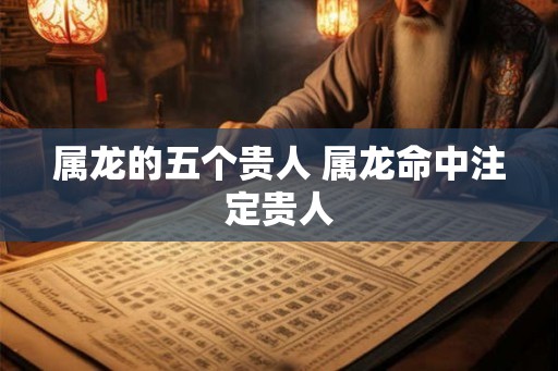 属龙的五个贵人 属龙命中注定贵人 属龙的五个贵人 属龙命中注定贵人