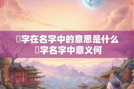 翾字在名字中的意思是什么 翾字名字中意义何