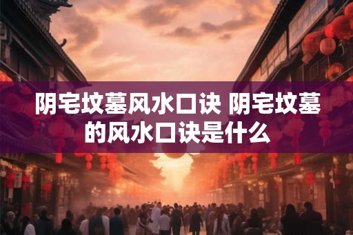 阴宅坟墓风水口诀 阴宅坟墓的风水口诀是什么