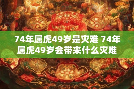 74年属虎49岁是灾难 74年属虎49岁会带来什么灾难