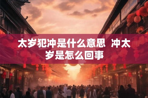 太岁犯冲是什么意思 冲太岁是怎么回事 太岁犯冲是什么意思 冲太岁是怎么回事