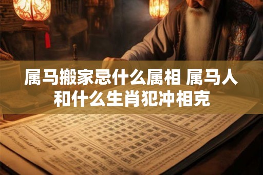 属马搬家忌什么属相 属马人和什么生肖犯冲相克 属马搬家忌什么属相 属马人和什么生肖犯冲相克