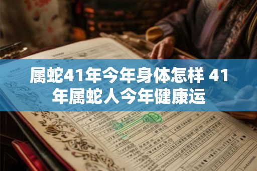 属蛇41年今年身体怎样 41年属蛇人今年健康运