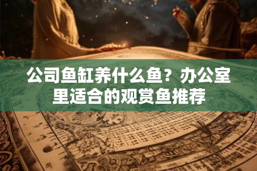 公司鱼缸养什么鱼？办公室里适合的观赏鱼推荐