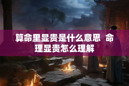 算命里显贵是什么意思  命理显贵怎么理解