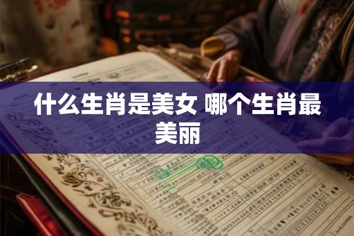 什么生肖是美女 哪个生肖最美丽