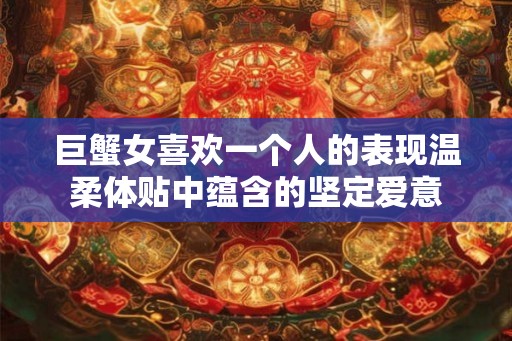 巨蟹女喜欢一个人的表现温柔体贴中蕴含的坚定爱意 巨蟹女喜欢一个人的表现温柔体贴中蕴含的坚定爱意