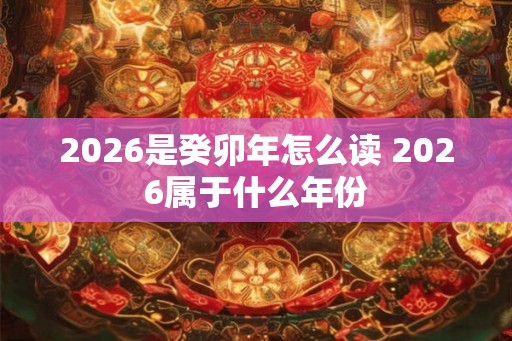 2026是癸卯年怎么读 2026属于什么年份