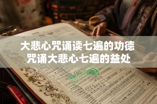 大悲心咒诵读七遍的功德 咒诵大悲心七遍的益处 大悲心咒诵读七遍的功德 咒诵大悲心七遍的益处