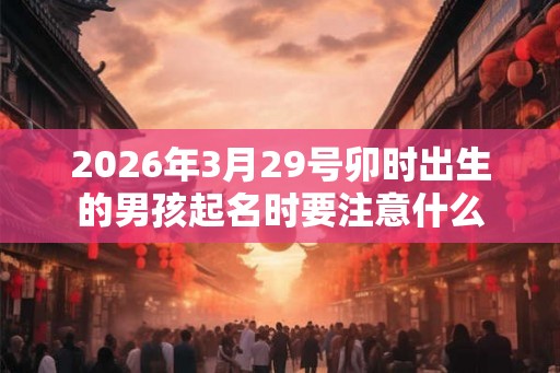 2026年3月29号卯时出生的男孩起名时要注意什么