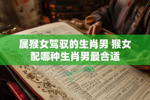 属猴女驾驭的生肖男 猴女配哪种生肖男最合适