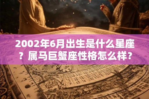 2002年6月出生是什么星座?属马巨蟹座性格怎么样? 2002年6月出生是什么星座?属马巨蟹座性格怎么样?