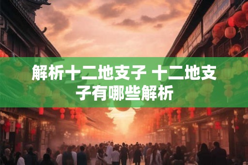 解析十二地支子 十二地支子有哪些解析 解析十二地支子 十二地支子有哪些解析