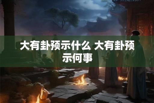 大有卦预示什么 大有卦预示何事